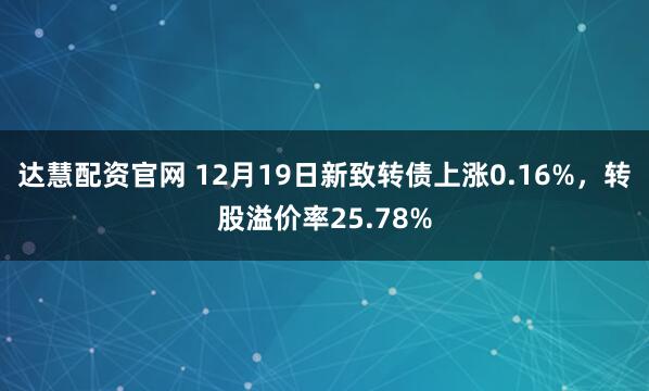 达慧配资官网 12月19日新致转债上涨0.16%，转股溢价率25.78%