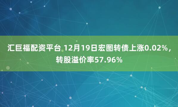 汇巨福配资平台 12月19日宏图转债上涨0.02%，转股溢价率57.96%