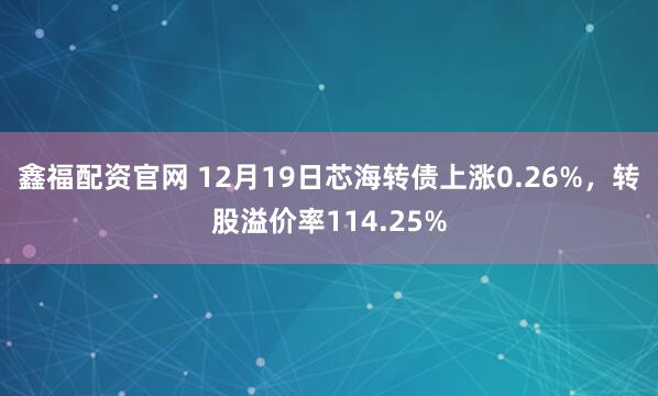 鑫福配资官网 12月19日芯海转债上涨0.26%，转股溢价率114.25%