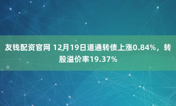友钱配资官网 12月19日道通转债上涨0.84%，转股溢价率19.37%