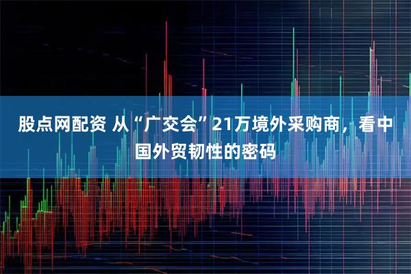 股点网配资 从“广交会”21万境外采购商，看中国外贸韧性的密码