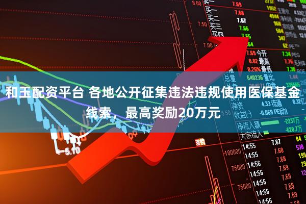 和玉配资平台 各地公开征集违法违规使用医保基金线索，最高奖励20万元