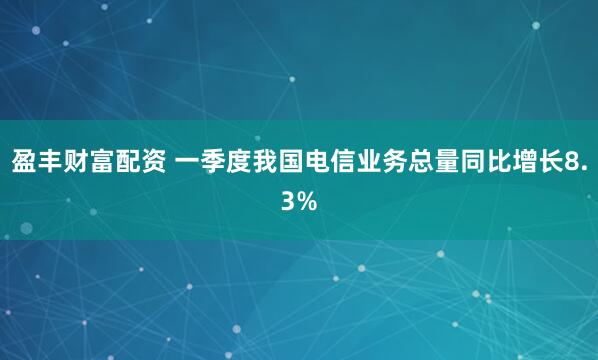 盈丰财富配资 一季度我国电信业务总量同比增长8.3%