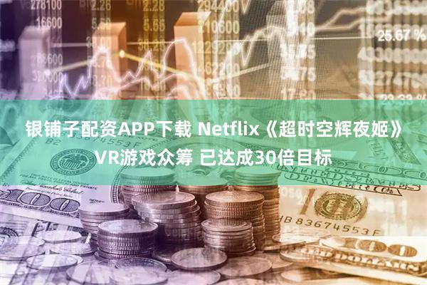 银铺子配资APP下载 Netflix《超时空辉夜姬》VR游戏众筹 已达成30倍目标