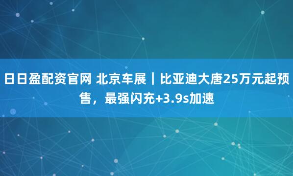 日日盈配资官网 北京车展｜比亚迪大唐25万元起预售，最强闪充+3.9s加速