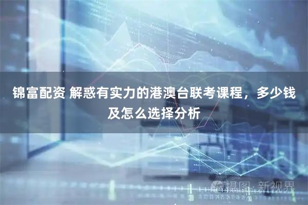 锦富配资 解惑有实力的港澳台联考课程，多少钱及怎么选择分析