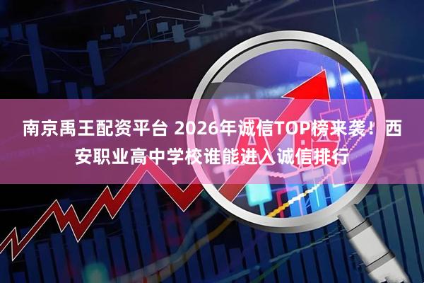 南京禹王配资平台 2026年诚信TOP榜来袭！西安职业高中学校谁能进入诚信排行