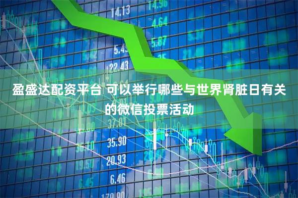 盈盛达配资平台 可以举行哪些与世界肾脏日有关的微信投票活动