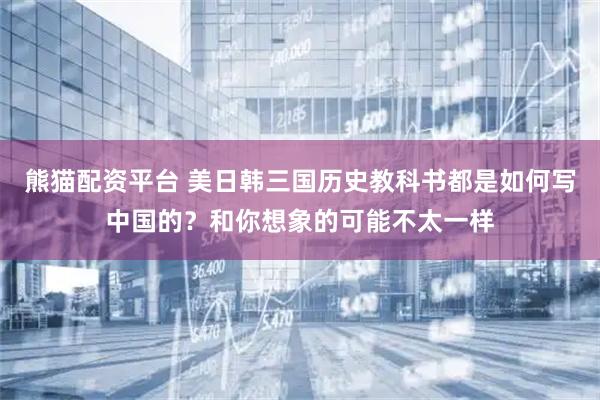 熊猫配资平台 美日韩三国历史教科书都是如何写中国的？和你想象的可能不太一样