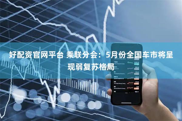 好配资官网平台 乘联分会：5月份全国车市将呈现弱复苏格局