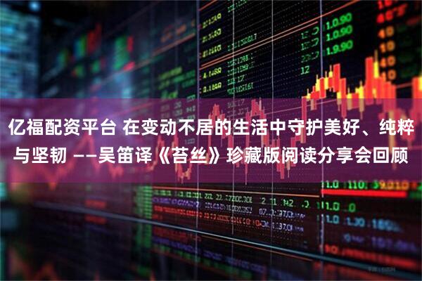 亿福配资平台 在变动不居的生活中守护美好、纯粹与坚韧 ——吴笛译《苔丝》珍藏版阅读分享会回顾