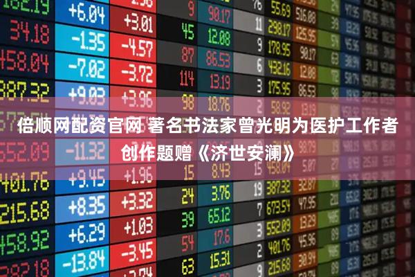 倍顺网配资官网 著名书法家曾光明为医护工作者创作题赠《济世安澜》