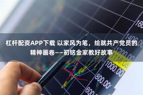 杠杆配资APP下载 以家风为笔，绘就共产党员的精神画卷——初铭金家教好故事